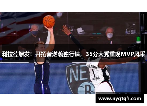 利拉德爆发！开拓者逆袭独行侠，35分大秀重现MVP风采