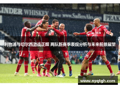 利物浦与切尔西激战正酣 两队新赛季表现分析与未来前景展望