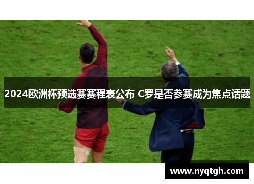 2024欧洲杯预选赛赛程表公布 C罗是否参赛成为焦点话题