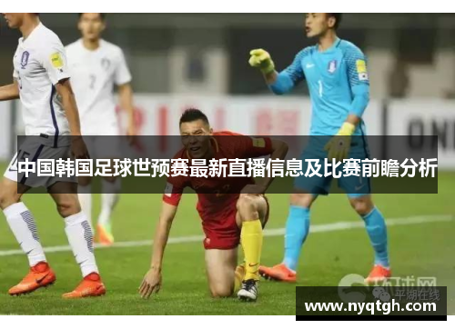 中国韩国足球世预赛最新直播信息及比赛前瞻分析