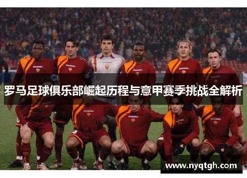 罗马足球俱乐部崛起历程与意甲赛季挑战全解析