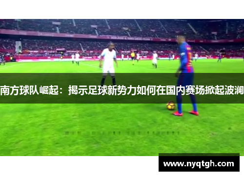 南方球队崛起：揭示足球新势力如何在国内赛场掀起波澜