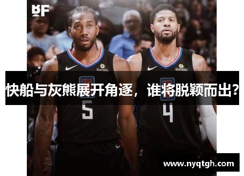 快船与灰熊展开角逐，谁将脱颖而出？
