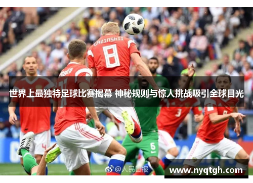 世界上最独特足球比赛揭幕 神秘规则与惊人挑战吸引全球目光