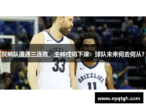 灰熊队遭遇三连败，主帅或将下课：球队未来何去何从？