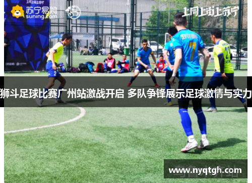 狮斗足球比赛广州站激战开启 多队争锋展示足球激情与实力
