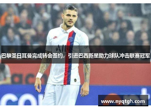 巴黎圣日耳曼完成转会签约，引进巴西新星助力球队冲击联赛冠军