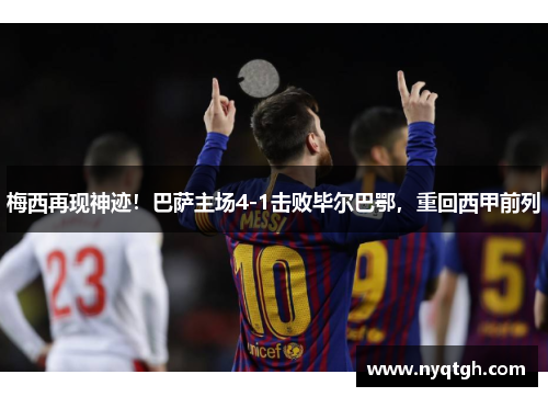 梅西再现神迹！巴萨主场4-1击败毕尔巴鄂，重回西甲前列
