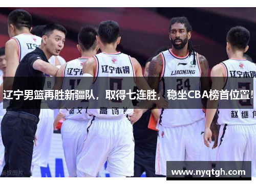 辽宁男篮再胜新疆队，取得七连胜，稳坐CBA榜首位置！