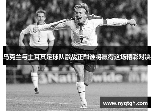 乌克兰与土耳其足球队激战正酣谁将赢得这场精彩对决
