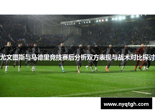 尤文图斯与马德里竞技赛后分析双方表现与战术对比探讨