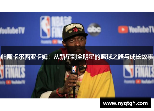 帕斯卡尔西亚卡姆：从新星到全明星的篮球之路与成长故事