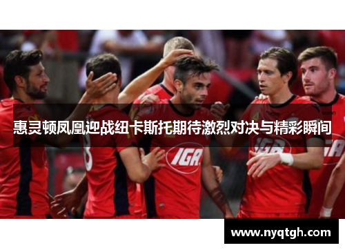 惠灵顿凤凰迎战纽卡斯托期待激烈对决与精彩瞬间