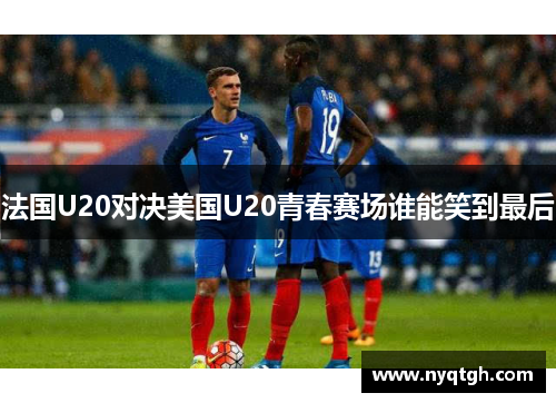 法国U20对决美国U20青春赛场谁能笑到最后