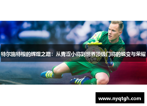 特尔施特根的辉煌之路：从青涩小将到世界顶级门将的蜕变与荣耀