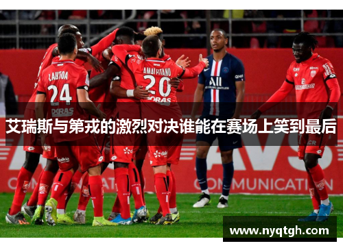 艾瑞斯与第戎的激烈对决谁能在赛场上笑到最后