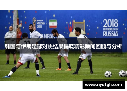 韩国与伊朗足球对决结果揭晓精彩瞬间回顾与分析