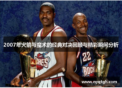 2007年火箭与魔术的经典对决回顾与精彩瞬间分析