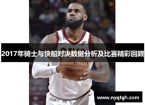 2017年骑士与快船对决数据分析及比赛精彩回顾