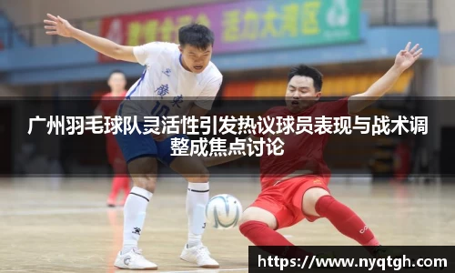 广州羽毛球队灵活性引发热议球员表现与战术调整成焦点讨论