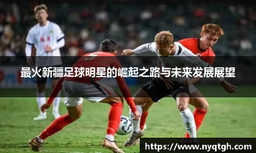 最火新疆足球明星的崛起之路与未来发展展望