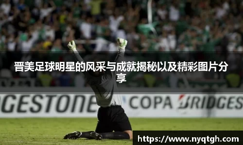晋美足球明星的风采与成就揭秘以及精彩图片分享