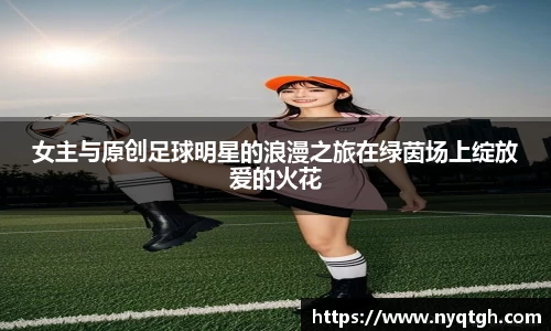 女主与原创足球明星的浪漫之旅在绿茵场上绽放爱的火花
